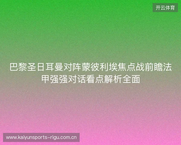 巴黎圣日耳曼对阵蒙彼利埃焦点战前瞻法甲强强对话看点解析全面 巴黎圣日耳曼对阵蒙彼利埃焦点战前瞻法甲强强对话看点解析全面