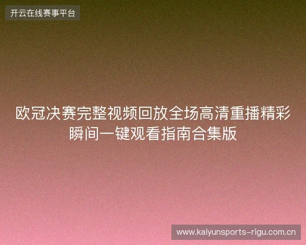 欧冠决赛完整视频回放全场高清重播精彩瞬间一键观看指南合集版 欧冠决赛完整视频回放全场高清重播精彩瞬间一键观看指南合集版