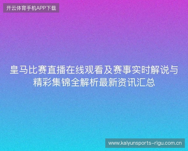 皇马比赛直播在线观看及赛事实时解说与精彩集锦全解析最新资讯汇总