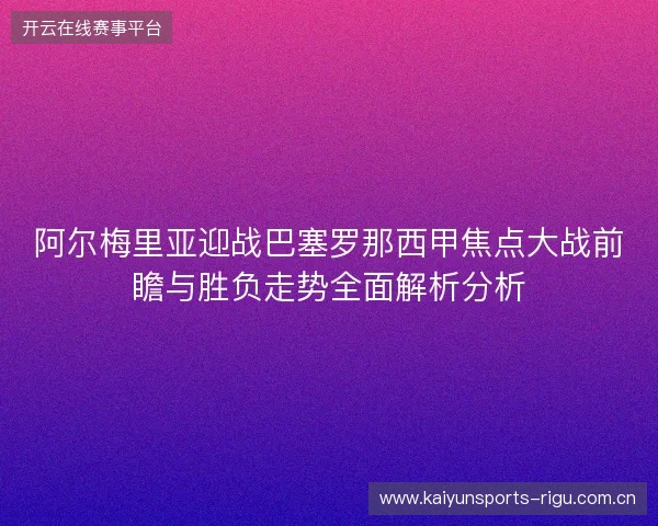 阿尔梅里亚迎战巴塞罗那西甲焦点大战前瞻与胜负走势全面解析分析 阿尔梅里亚迎战巴塞罗那西甲焦点大战前瞻与胜负走势全面解析分析
