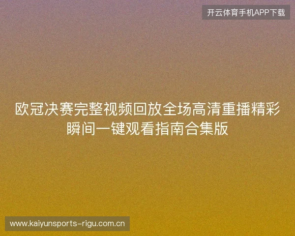 欧冠决赛完整视频回放全场高清重播精彩瞬间一键观看指南合集版 欧冠决赛完整视频回放全场高清重播精彩瞬间一键观看指南合集版