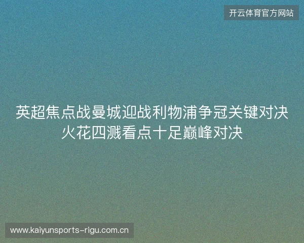 英超焦点战曼城迎战利物浦争冠关键对决火花四溅看点十足巅峰对决 英超焦点战曼城迎战利物浦争冠关键对决火花四溅看点十足巅峰对决