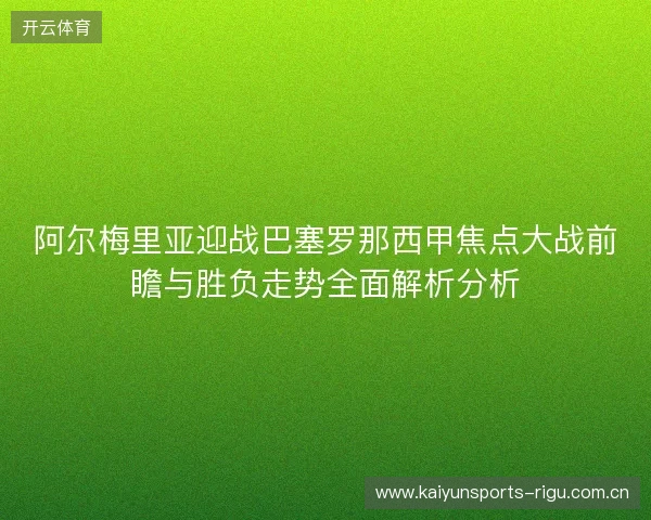 阿尔梅里亚迎战巴塞罗那西甲焦点大战前瞻与胜负走势全面解析分析