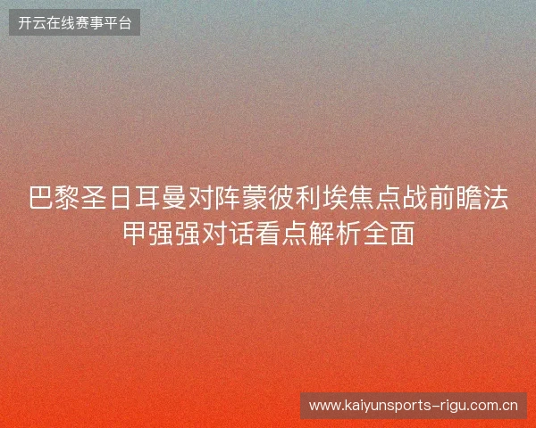 巴黎圣日耳曼对阵蒙彼利埃焦点战前瞻法甲强强对话看点解析全面 巴黎圣日耳曼对阵蒙彼利埃焦点战前瞻法甲强强对话看点解析全面