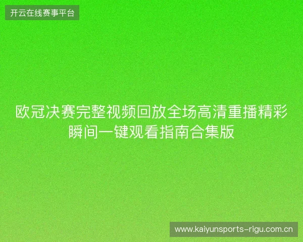 欧冠决赛完整视频回放全场高清重播精彩瞬间一键观看指南合集版 欧冠决赛完整视频回放全场高清重播精彩瞬间一键观看指南合集版