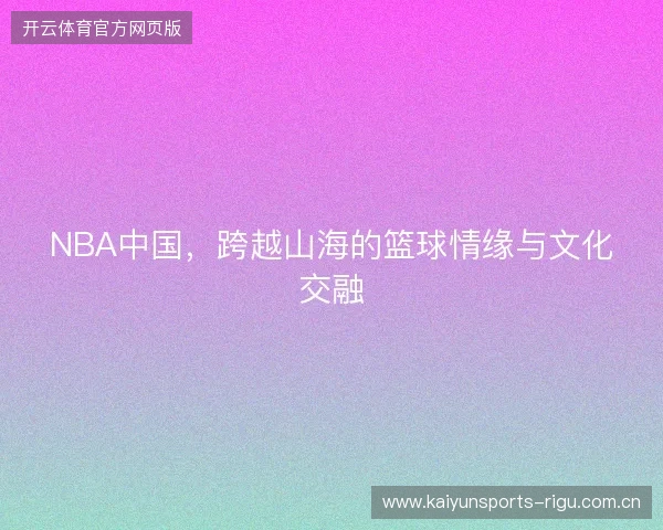 NBA中国，跨越山海的篮球情缘与文化交融