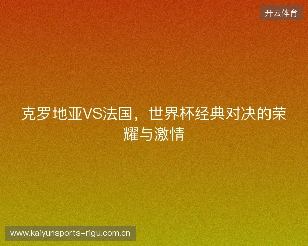 克罗地亚VS法国，世界杯经典对决的荣耀与激情