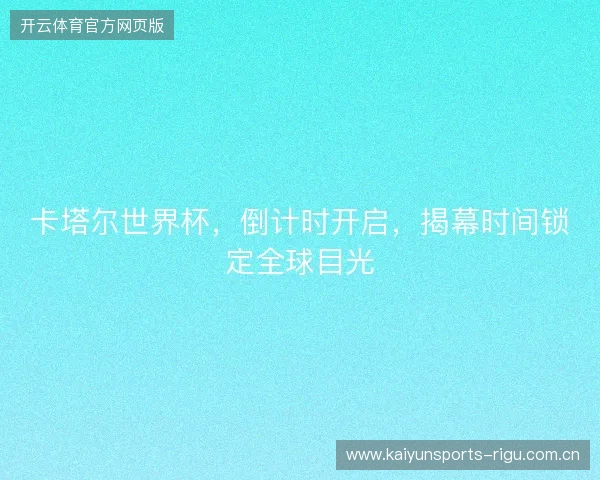 卡塔尔世界杯，倒计时开启，揭幕时间锁定全球目光
