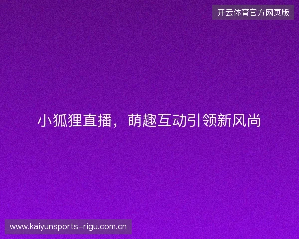小狐狸直播,萌趣互动引领新风尚 小狐狸直播,萌趣互动引领新风尚