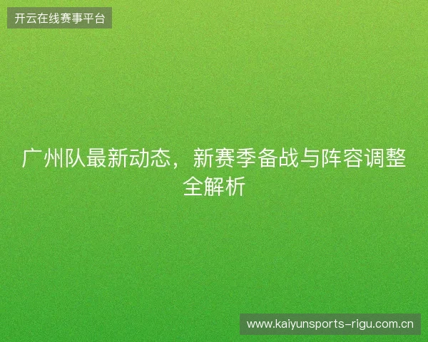 广州队最新动态，新赛季备战与阵容调整全解析